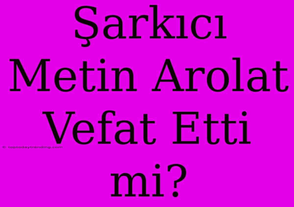 Şarkıcı Metin Arolat Vefat Etti Mi?