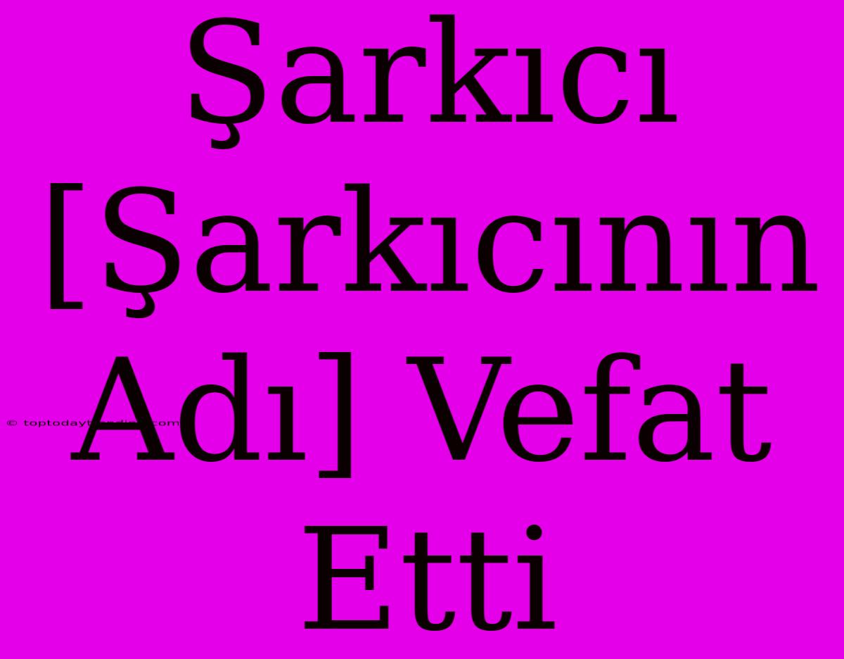 Şarkıcı [Şarkıcının Adı] Vefat Etti