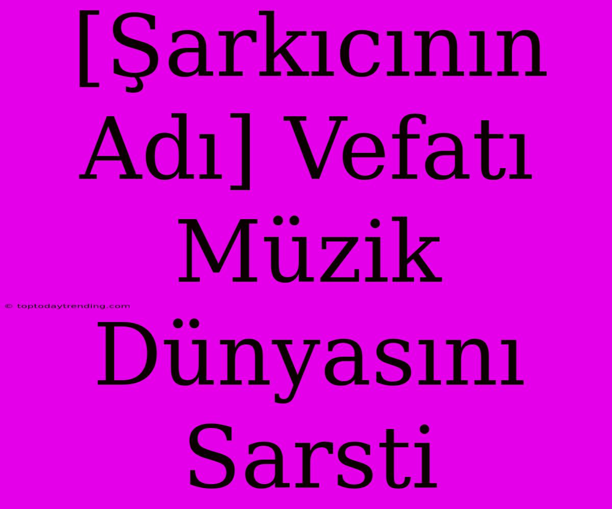 [Şarkıcının Adı] Vefatı Müzik Dünyasını Sarsti