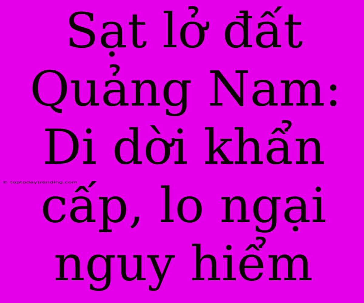 Sạt Lở Đất Quảng Nam: Di Dời Khẩn Cấp, Lo Ngại Nguy Hiểm