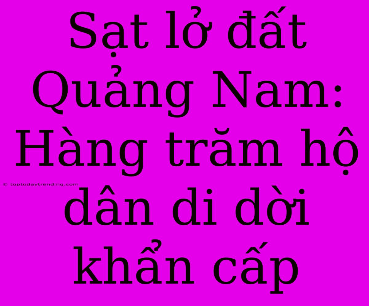 Sạt Lở Đất Quảng Nam: Hàng Trăm Hộ Dân Di Dời Khẩn Cấp