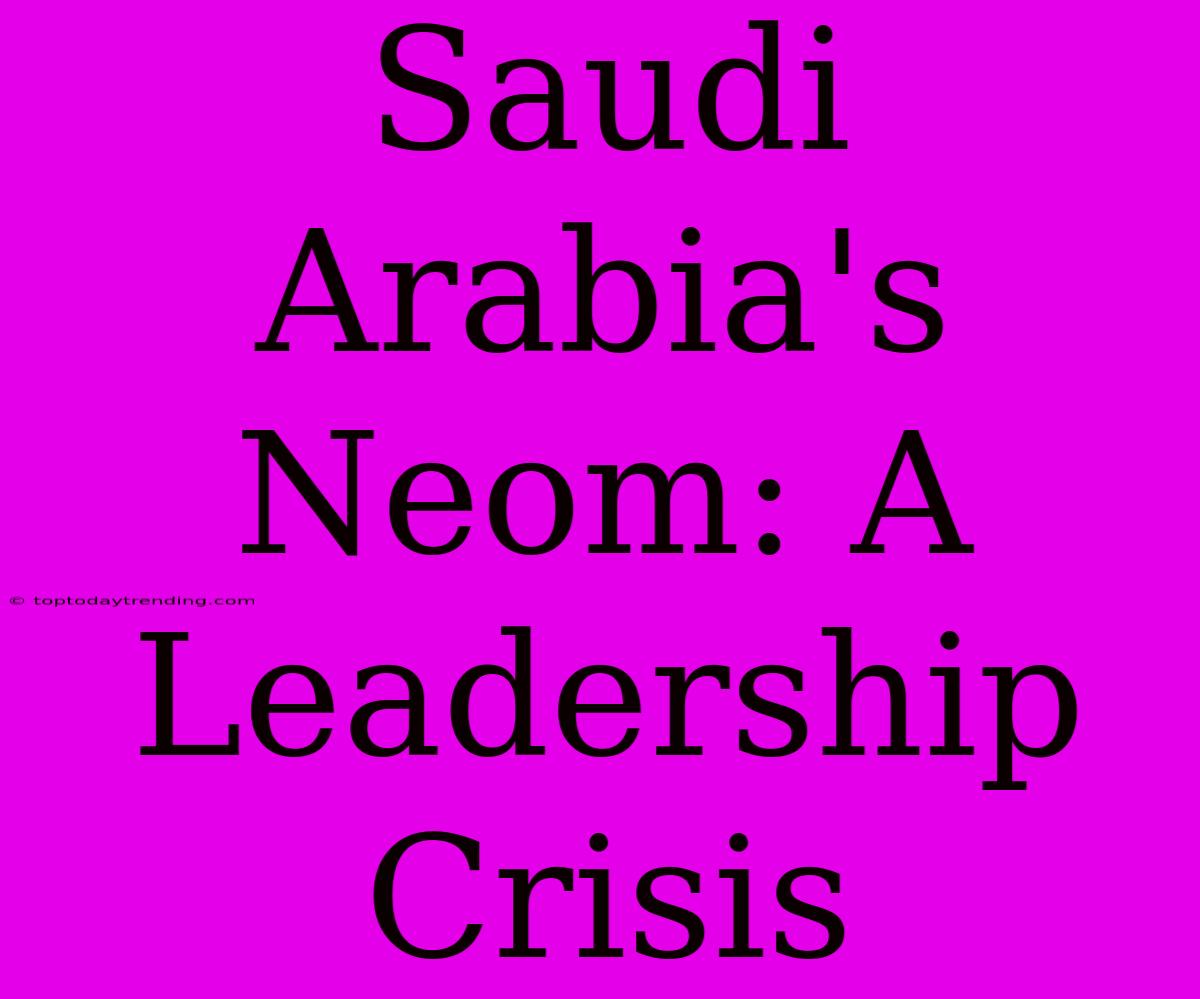 Saudi Arabia's Neom: A Leadership Crisis