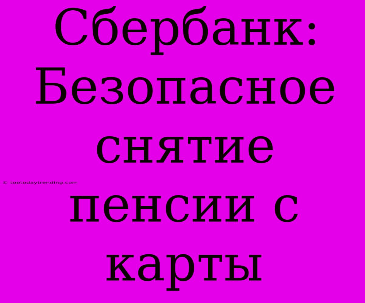 Сбербанк: Безопасное Снятие Пенсии С Карты