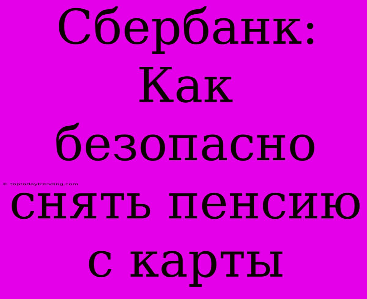 Сбербанк: Как Безопасно Снять Пенсию С Карты