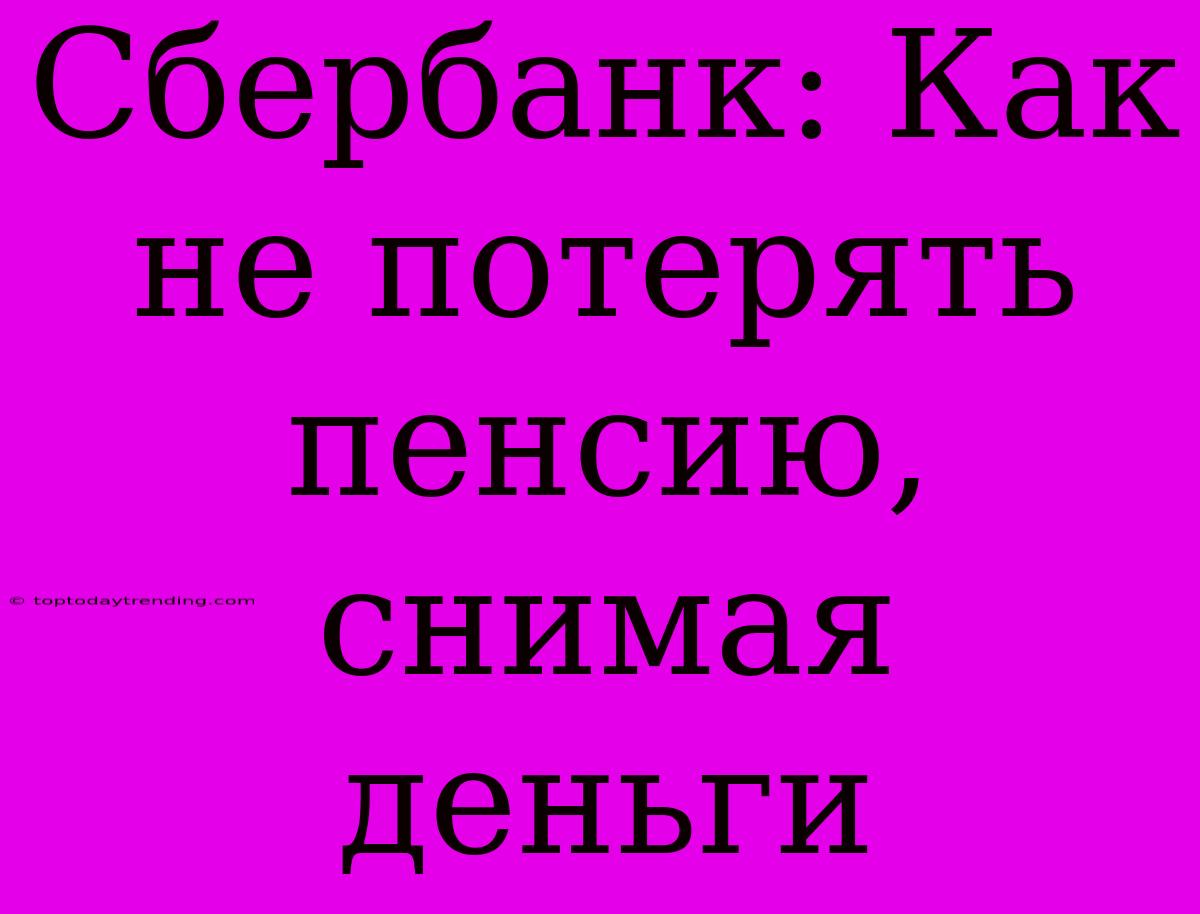 Сбербанк: Как Не Потерять Пенсию, Снимая Деньги