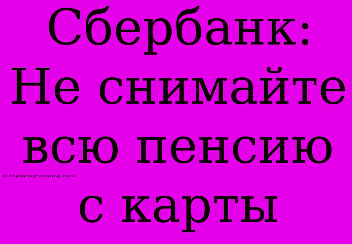 Сбербанк: Не Снимайте Всю Пенсию С Карты