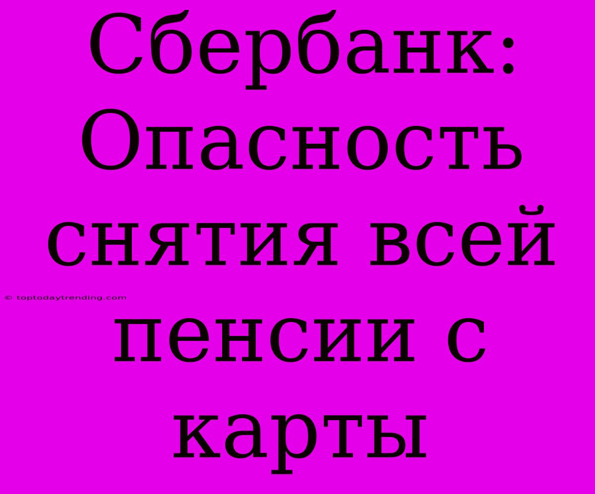 Сбербанк: Опасность Снятия Всей Пенсии С Карты