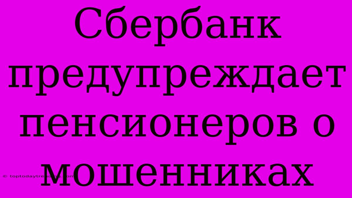 Сбербанк Предупреждает Пенсионеров О Мошенниках