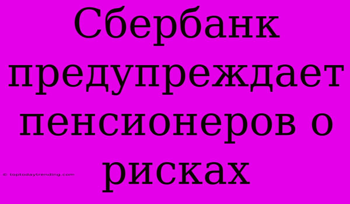 Сбербанк Предупреждает Пенсионеров О Рисках