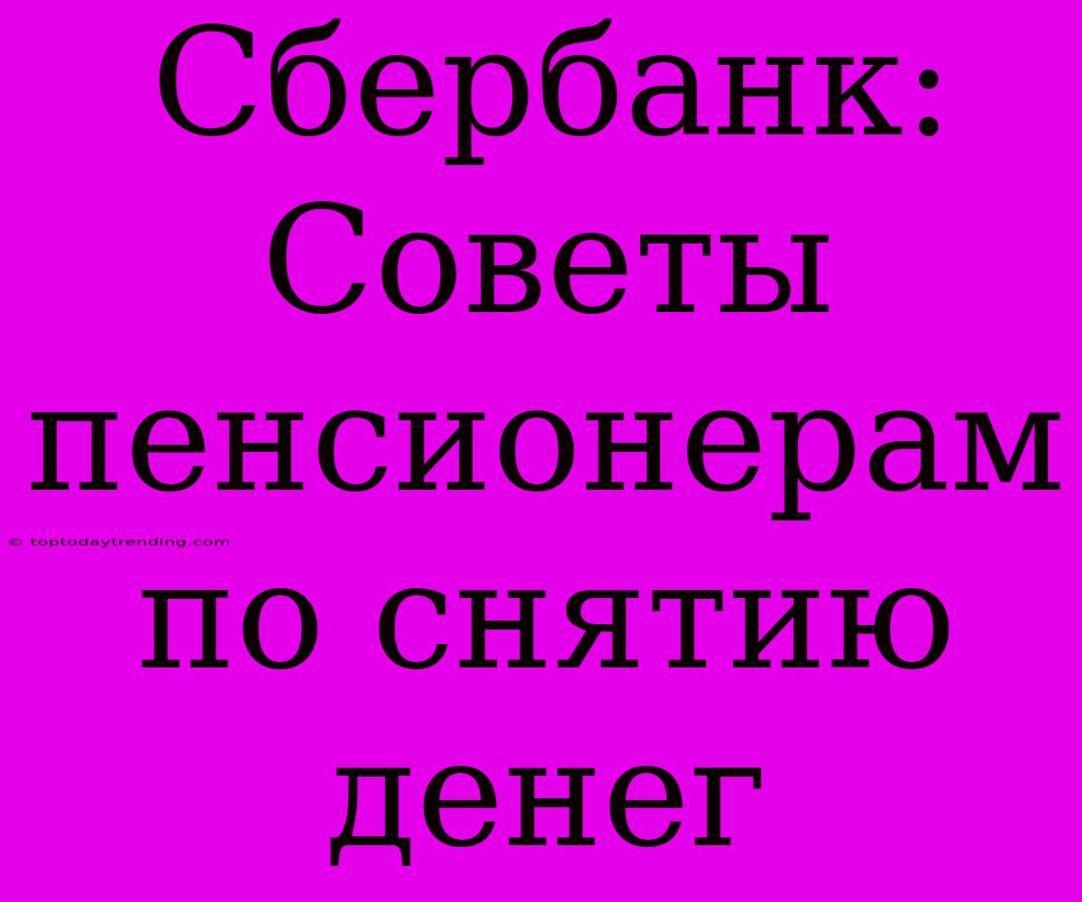 Сбербанк: Советы Пенсионерам По Снятию Денег