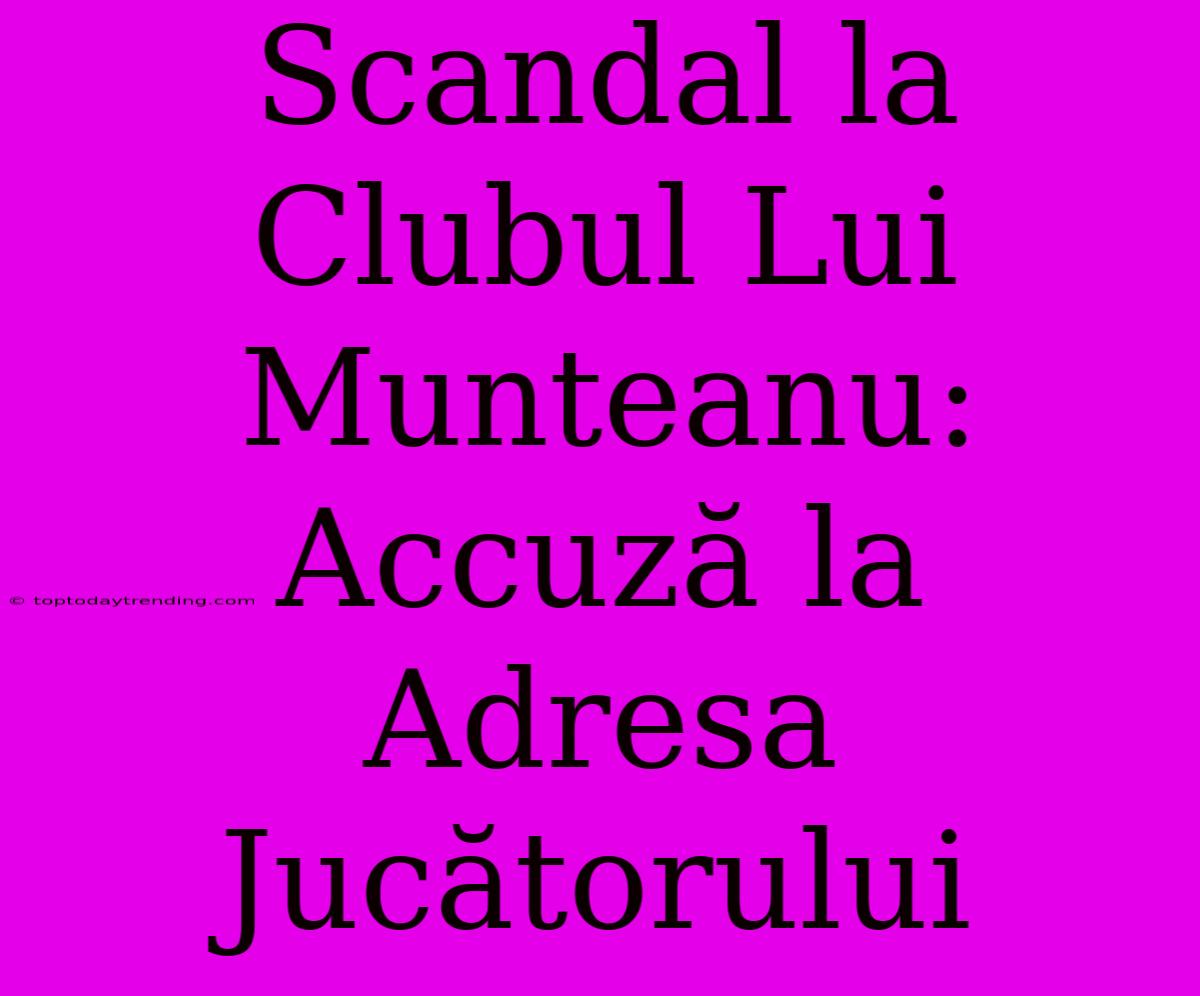 Scandal La Clubul Lui Munteanu: Accuză La Adresa Jucătorului