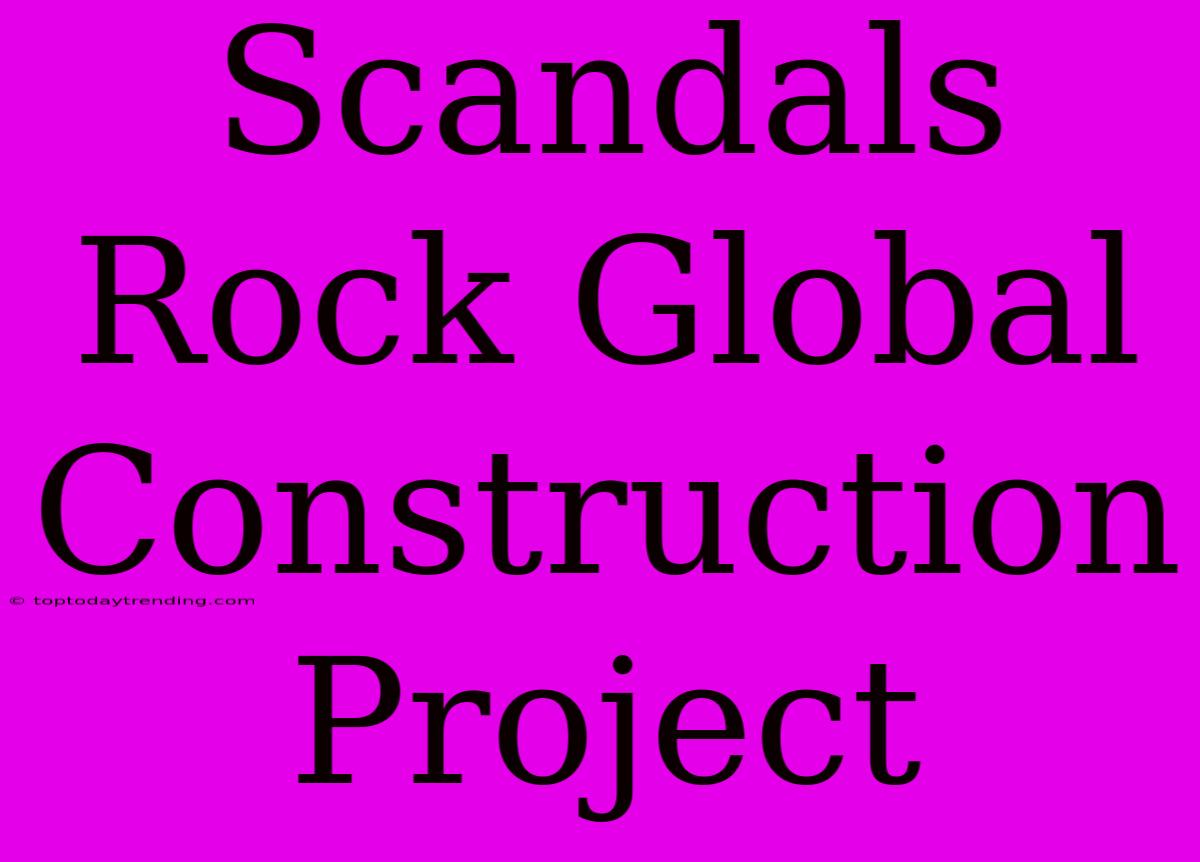 Scandals Rock Global Construction Project