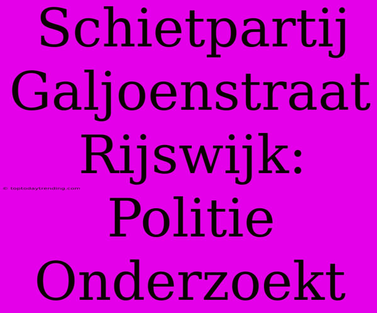 Schietpartij Galjoenstraat Rijswijk: Politie Onderzoekt