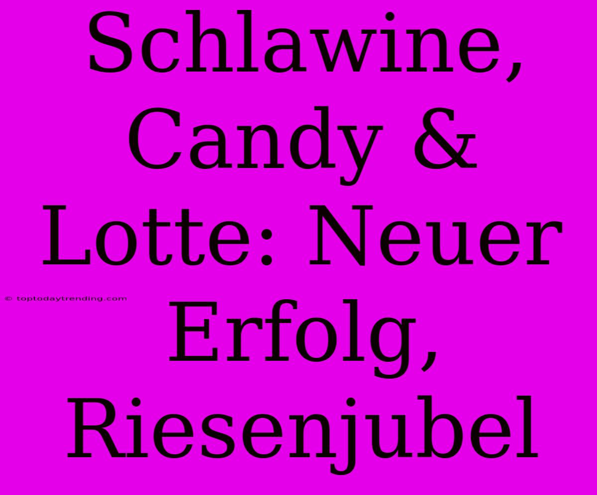 Schlawine, Candy & Lotte: Neuer Erfolg, Riesenjubel