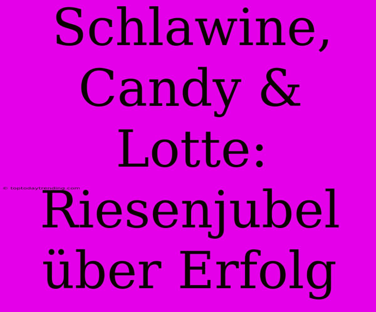 Schlawine, Candy & Lotte: Riesenjubel Über Erfolg