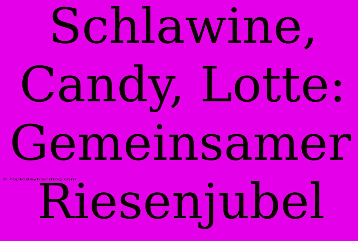 Schlawine, Candy, Lotte: Gemeinsamer Riesenjubel