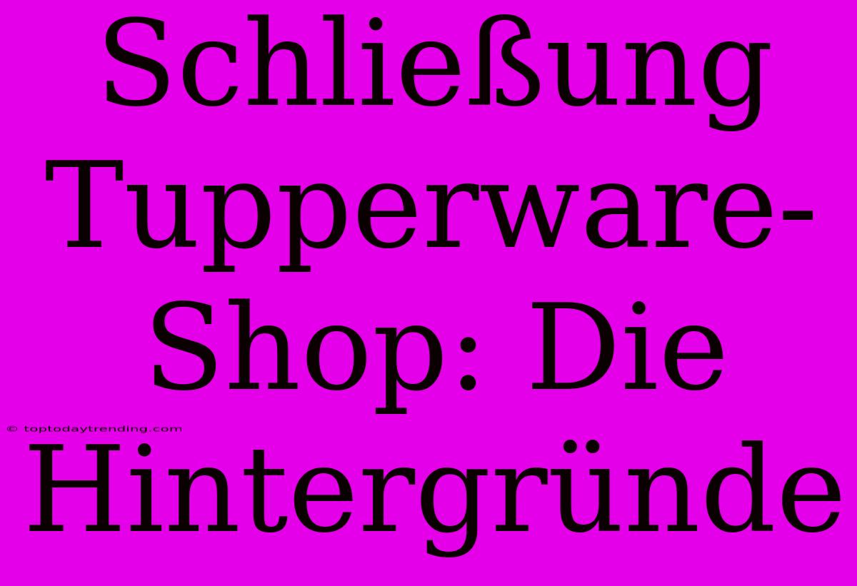 Schließung Tupperware-Shop: Die Hintergründe