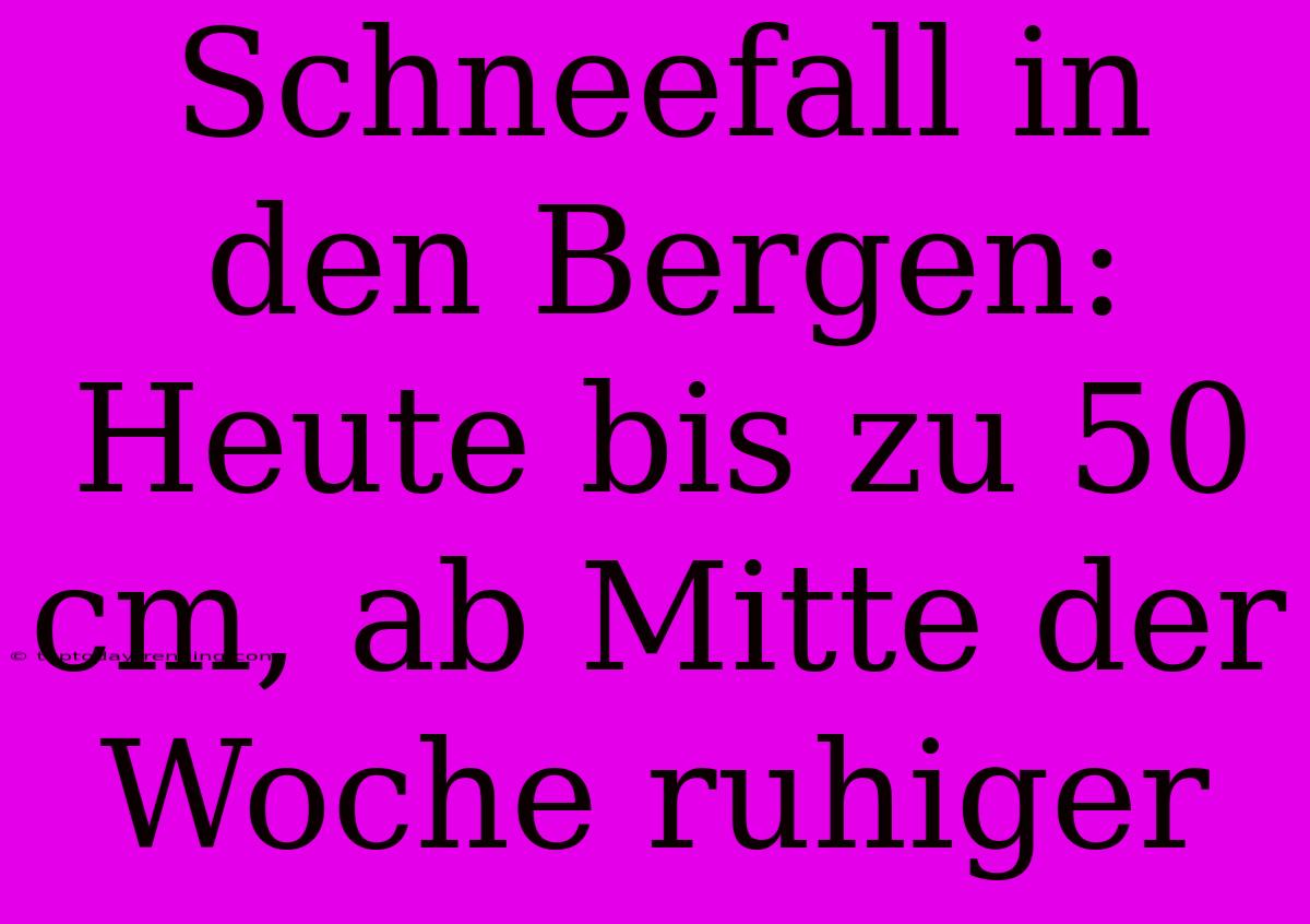 Schneefall In Den Bergen: Heute Bis Zu 50 Cm, Ab Mitte Der Woche Ruhiger