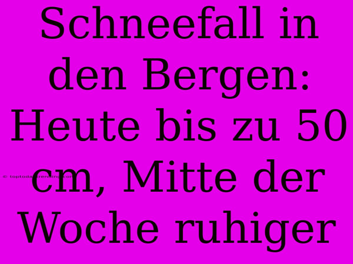 Schneefall In Den Bergen: Heute Bis Zu 50 Cm, Mitte Der Woche Ruhiger