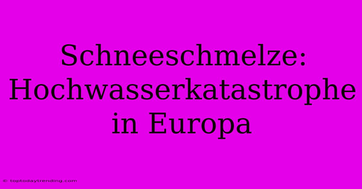 Schneeschmelze: Hochwasserkatastrophe In Europa