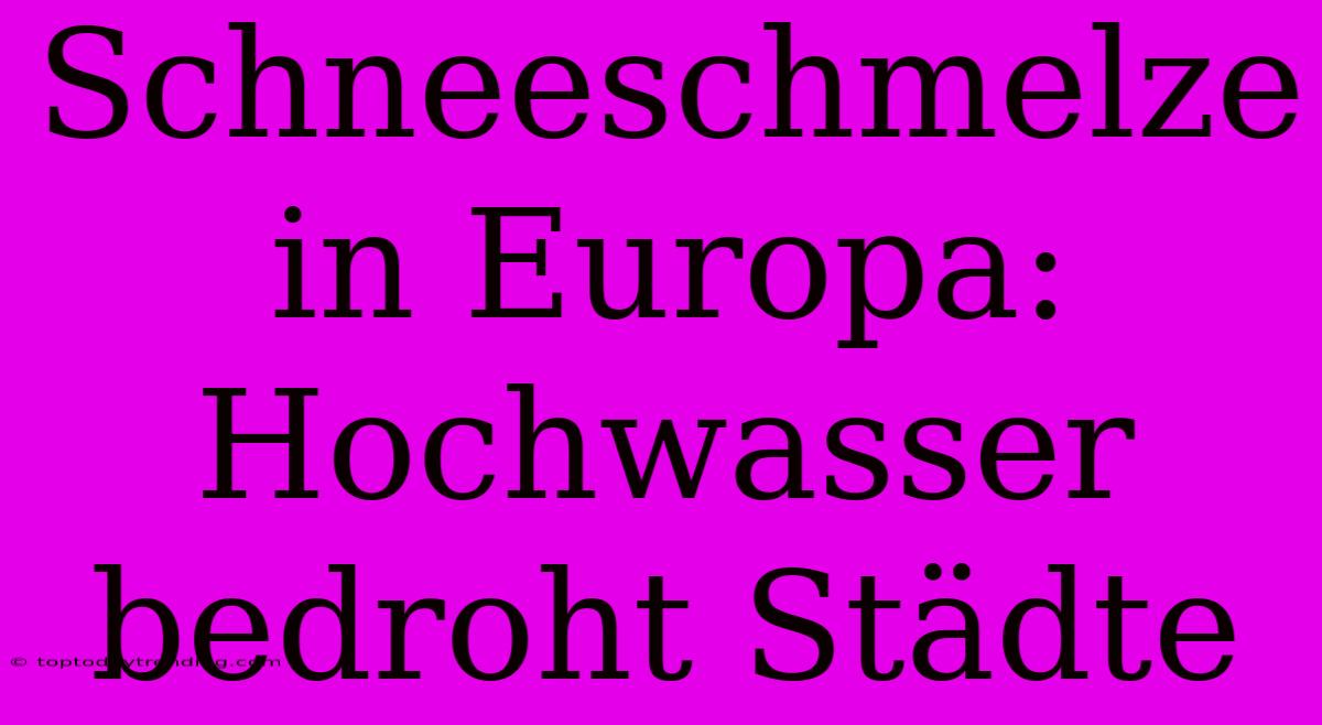 Schneeschmelze In Europa: Hochwasser Bedroht Städte