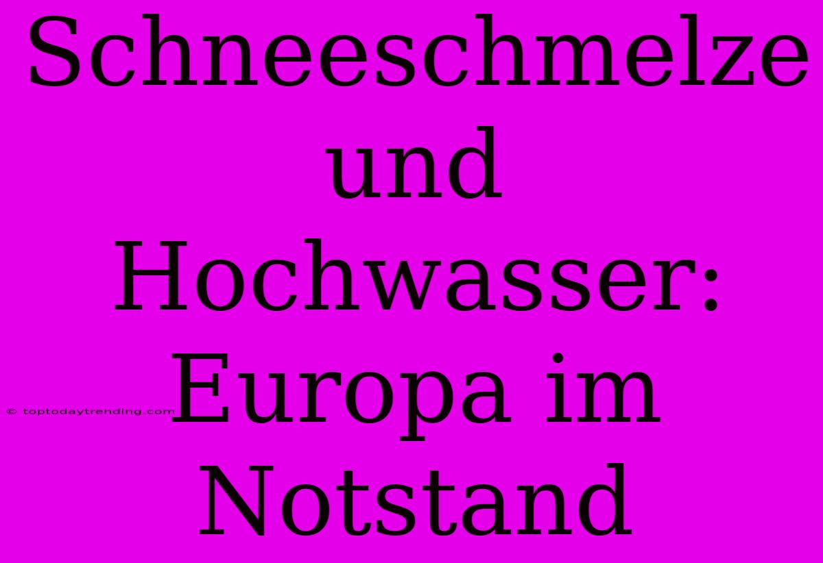 Schneeschmelze Und Hochwasser: Europa Im Notstand