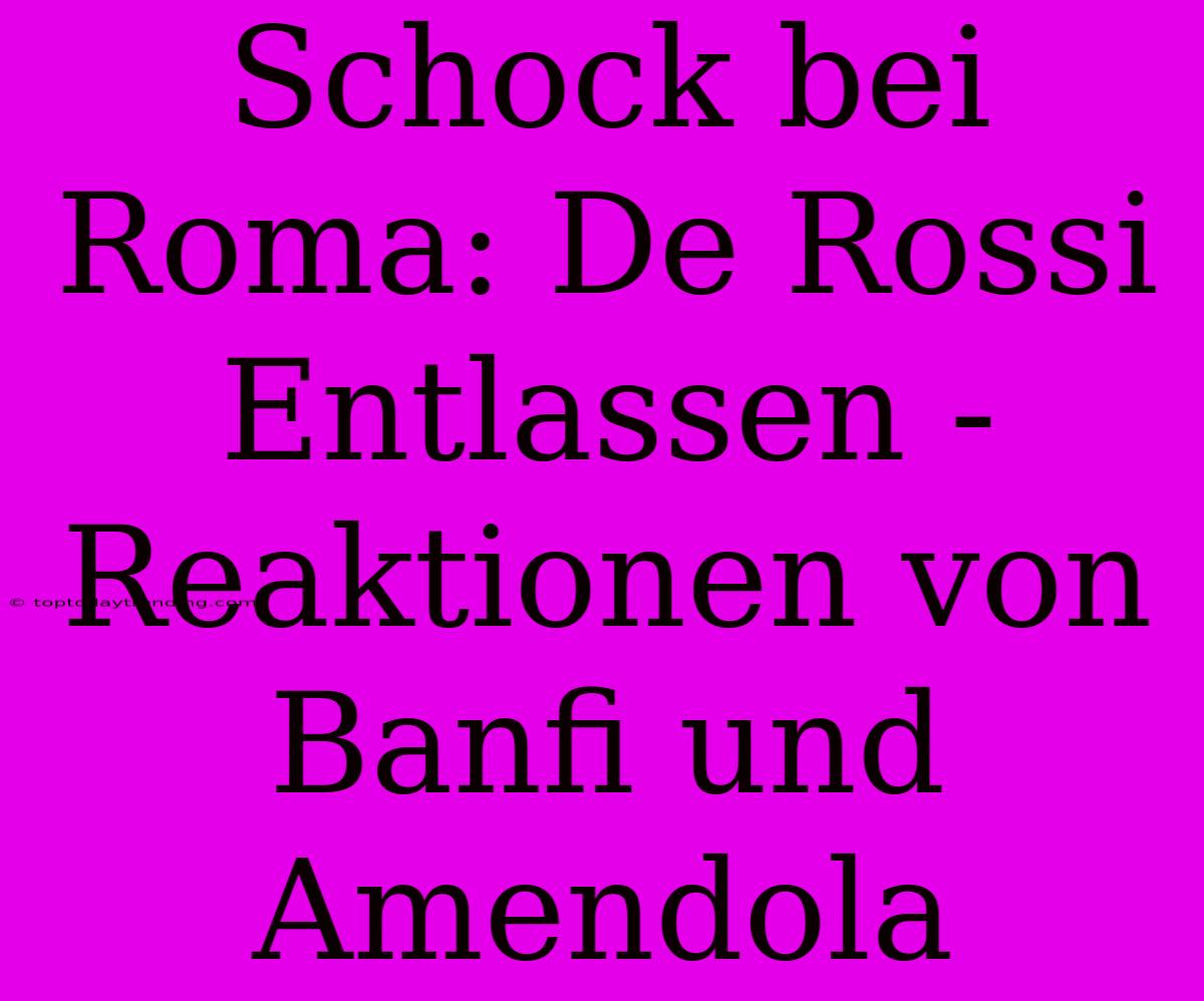 Schock Bei Roma: De Rossi Entlassen - Reaktionen Von Banfi Und Amendola