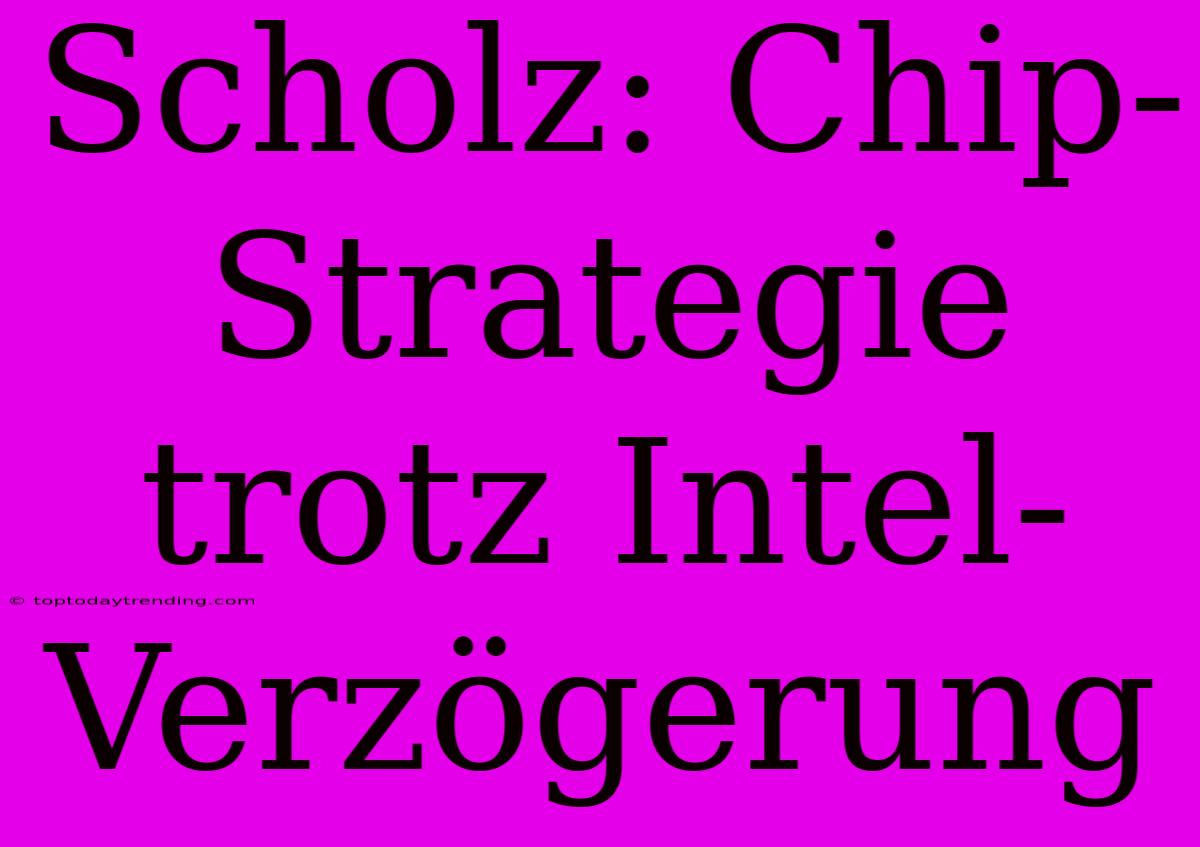 Scholz: Chip-Strategie Trotz Intel-Verzögerung