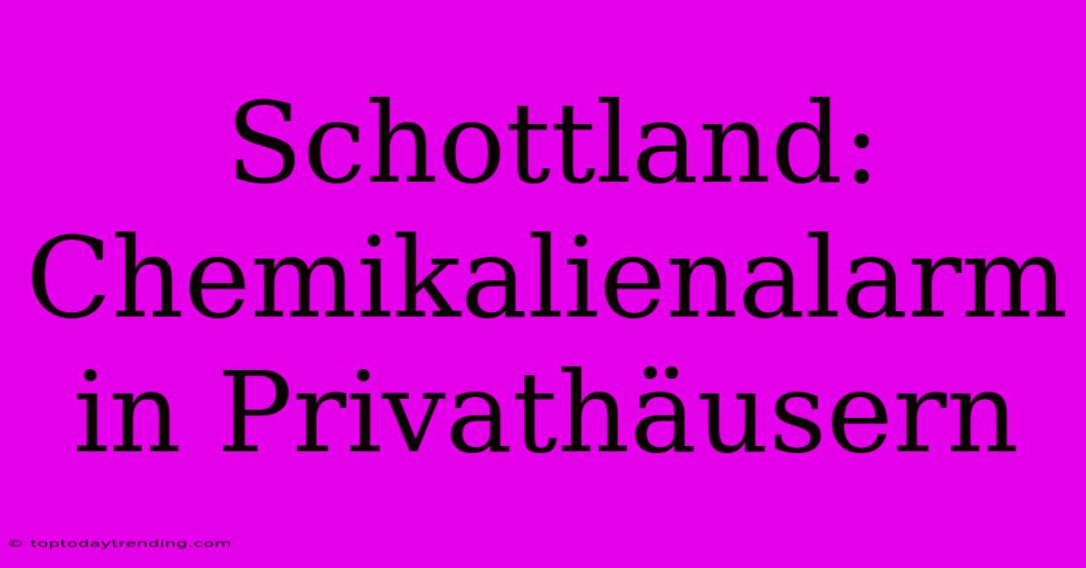 Schottland: Chemikalienalarm In Privathäusern