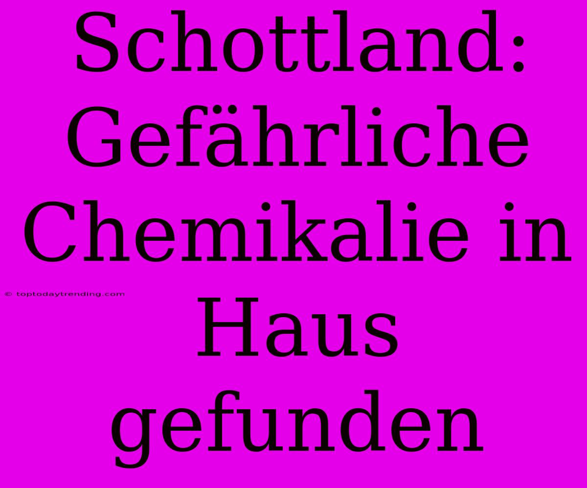 Schottland: Gefährliche Chemikalie In Haus Gefunden