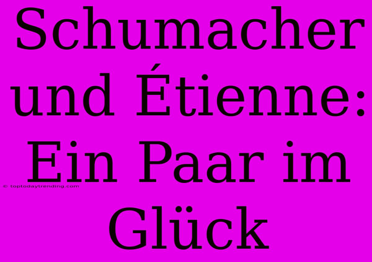 Schumacher Und Étienne: Ein Paar Im Glück