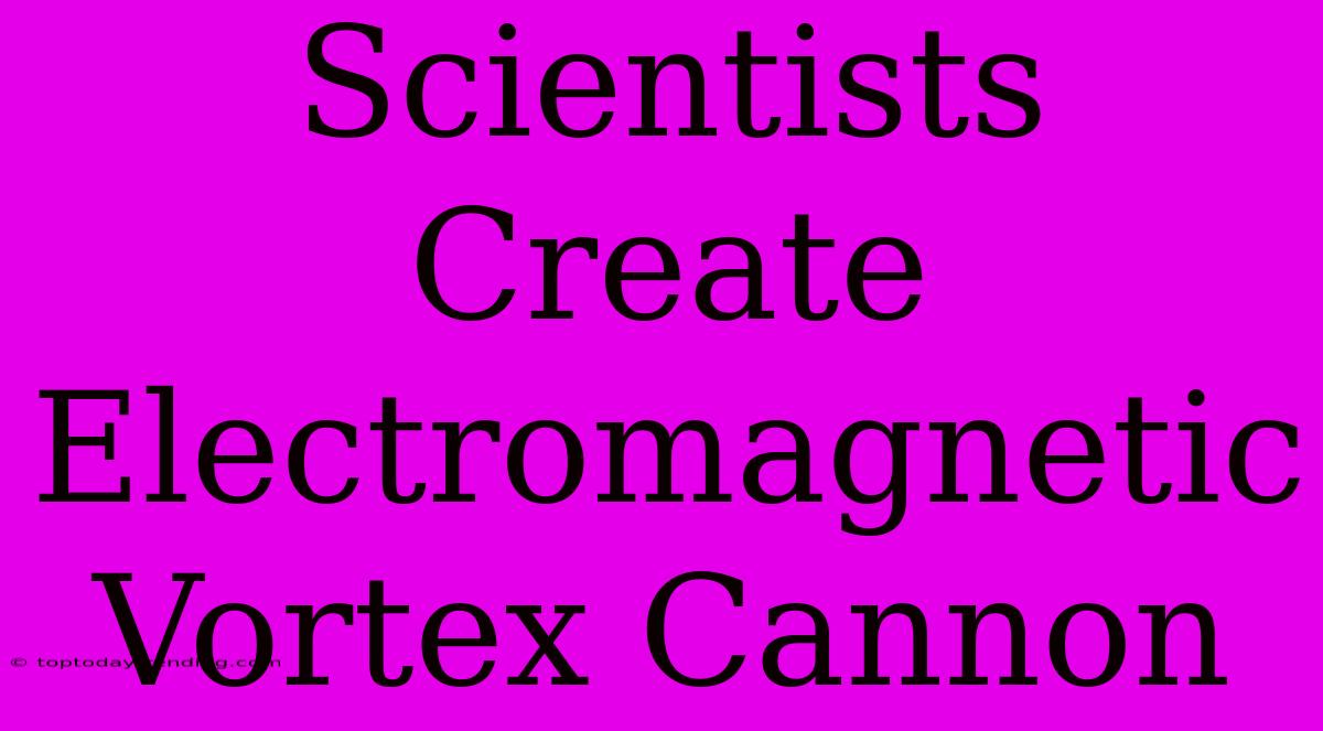 Scientists Create Electromagnetic Vortex Cannon