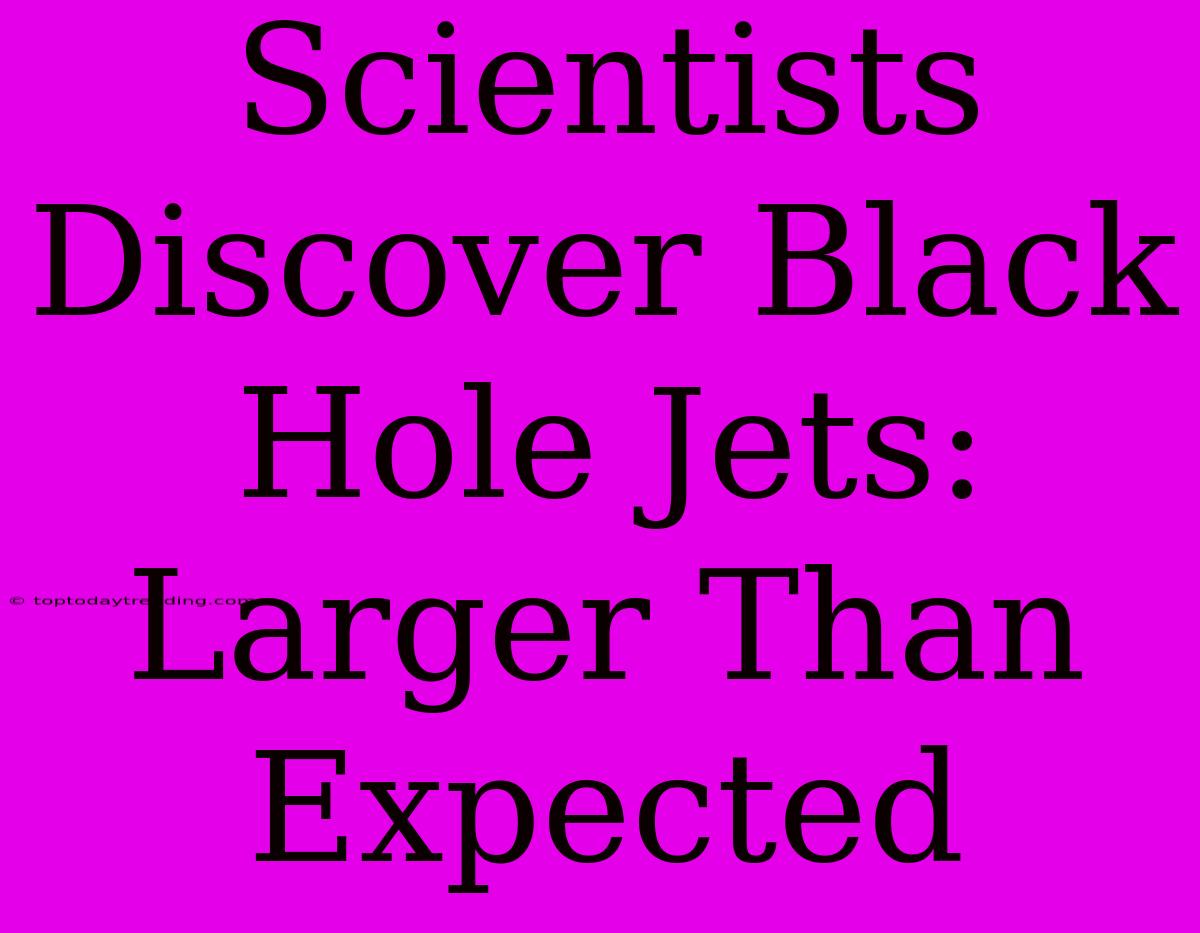 Scientists Discover Black Hole Jets: Larger Than Expected