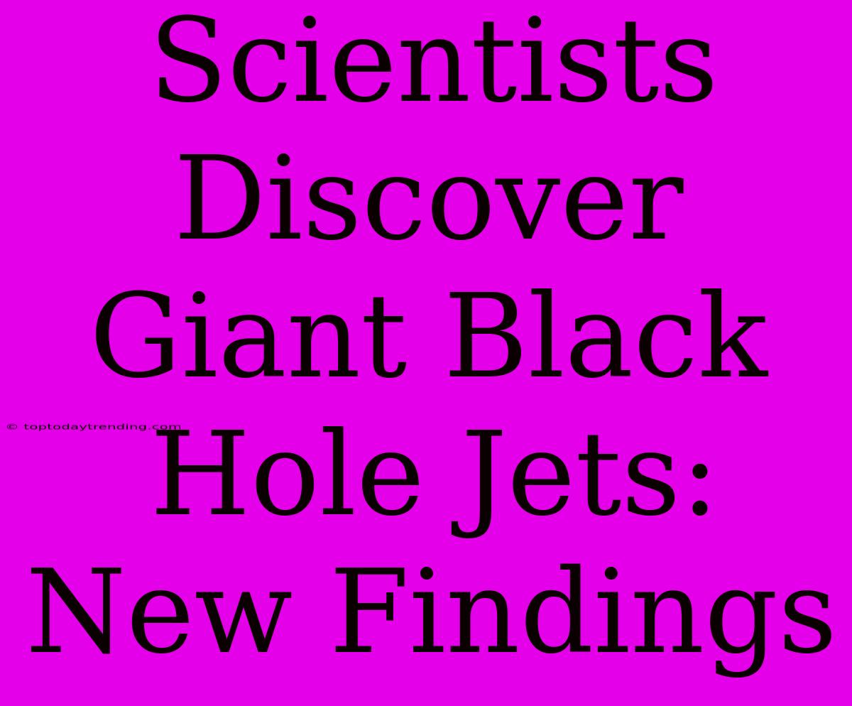 Scientists Discover Giant Black Hole Jets: New Findings