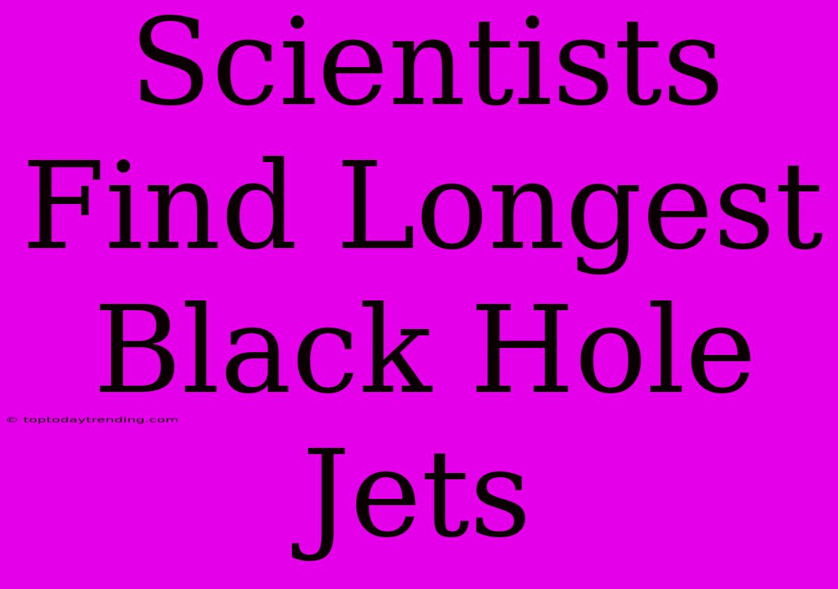 Scientists Find Longest Black Hole Jets