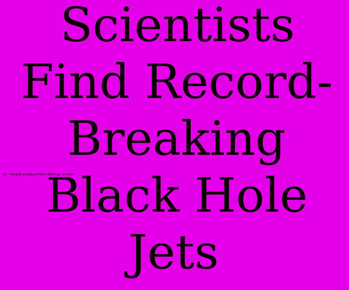 Scientists Find Record-Breaking Black Hole Jets