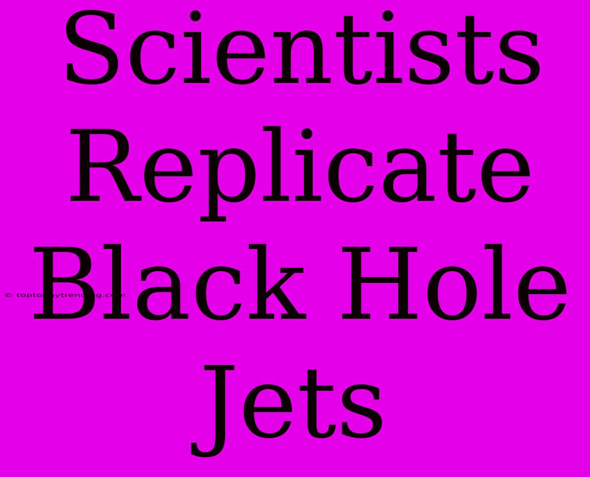 Scientists Replicate Black Hole Jets