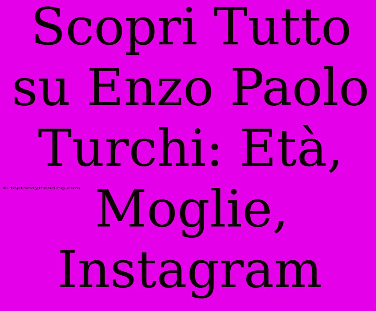 Scopri Tutto Su Enzo Paolo Turchi: Età, Moglie, Instagram