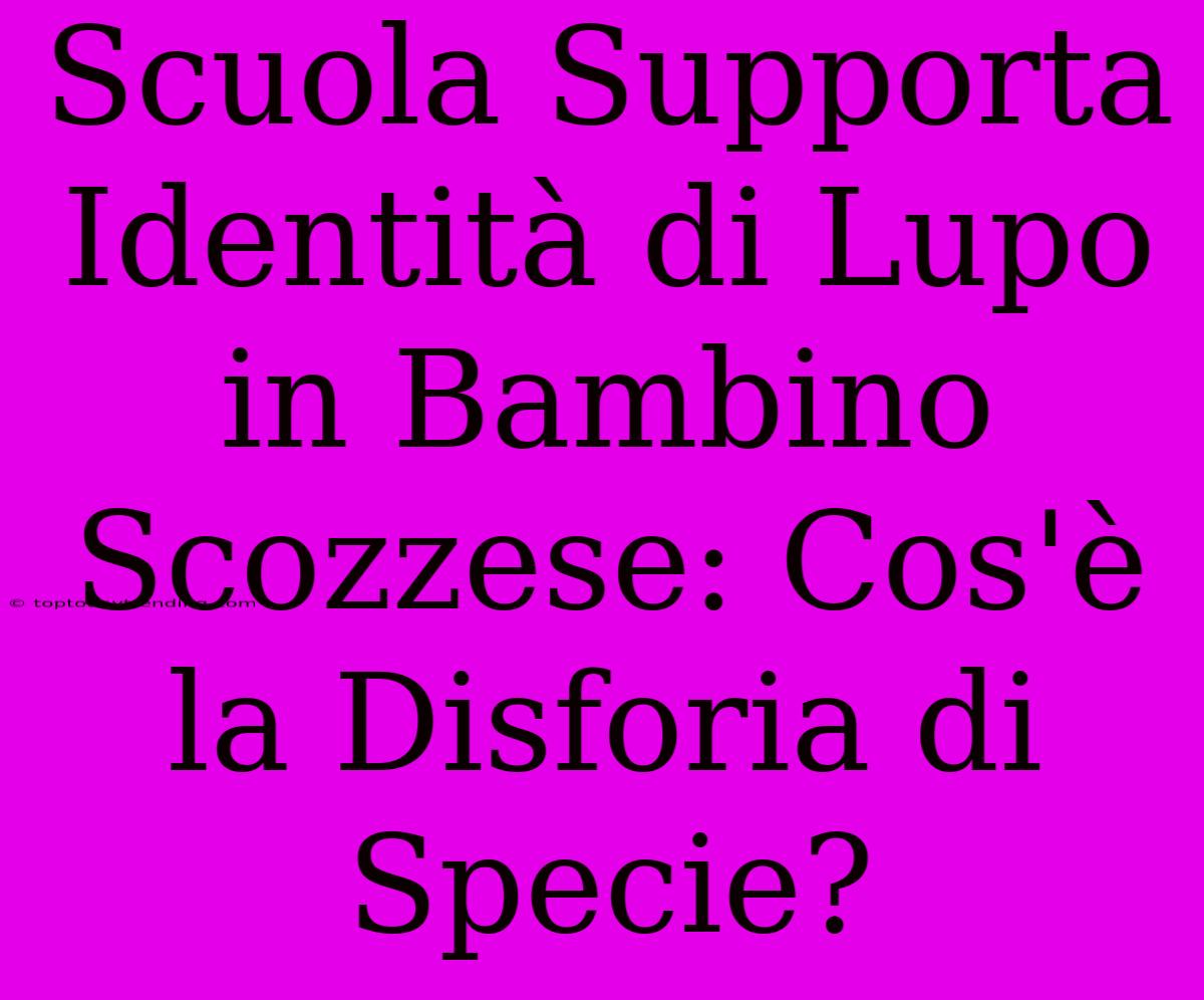 Scuola Supporta Identità Di Lupo In Bambino Scozzese: Cos'è La Disforia Di Specie?