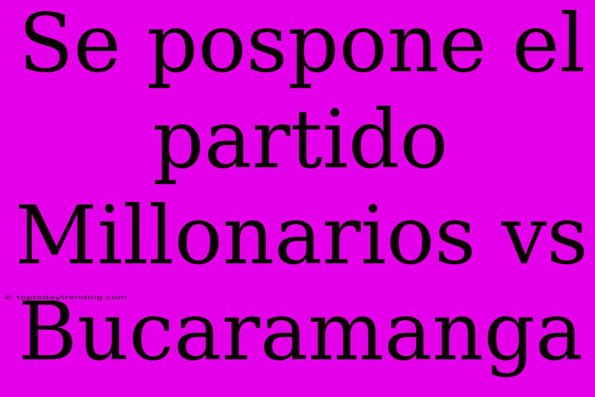 Se Pospone El Partido Millonarios Vs Bucaramanga