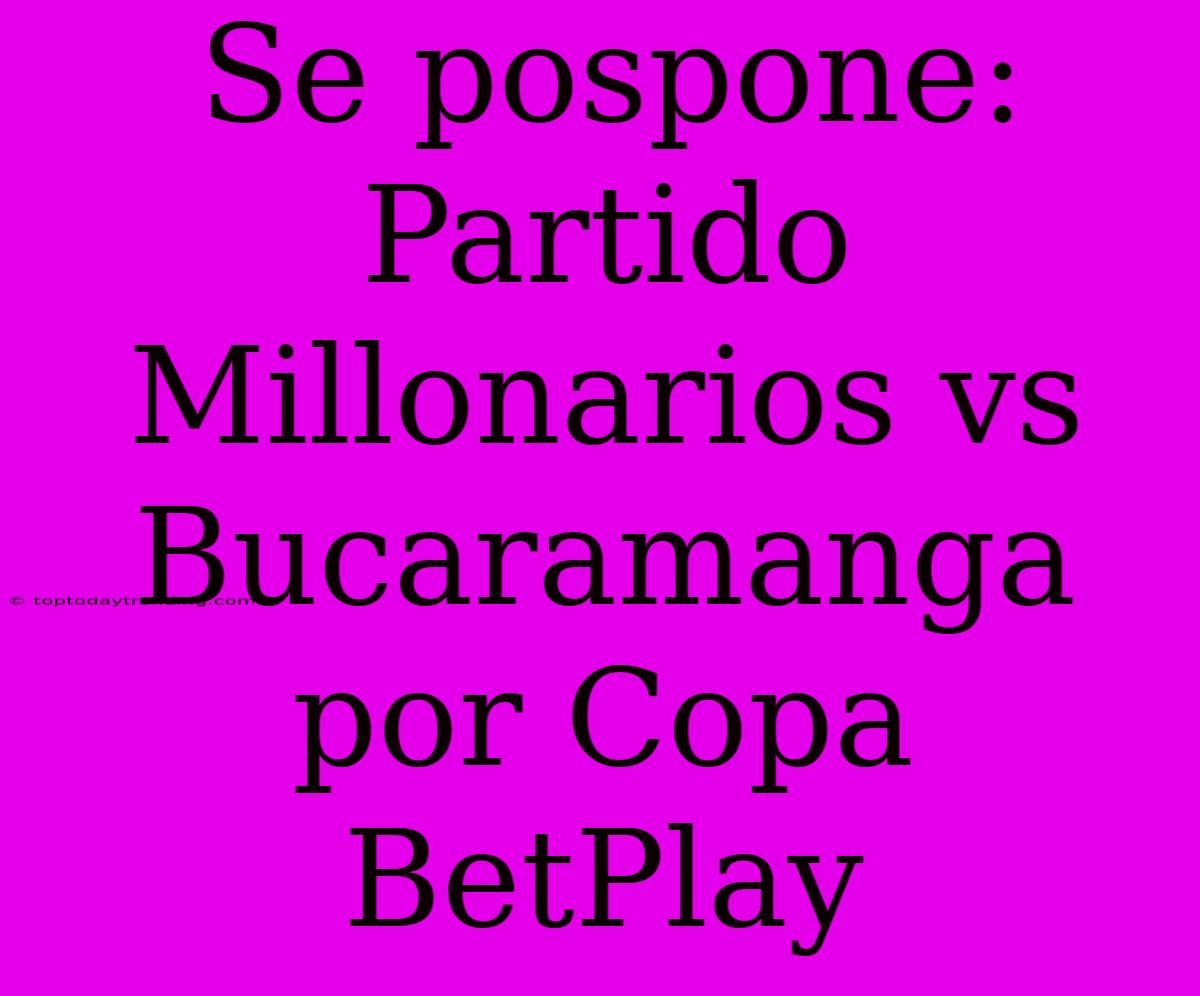 Se Pospone: Partido Millonarios Vs Bucaramanga Por Copa BetPlay