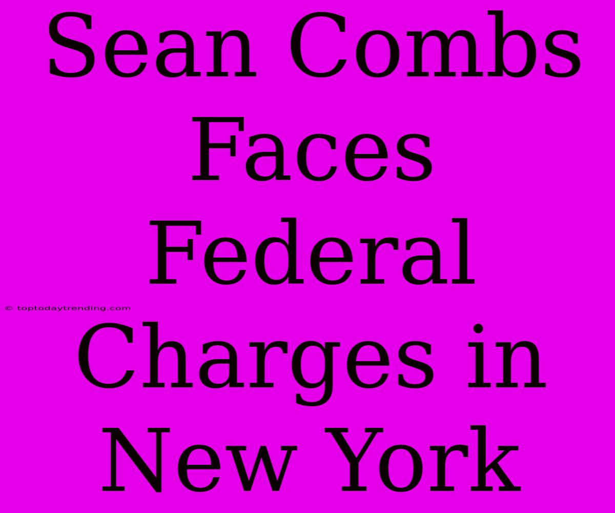 Sean Combs Faces Federal Charges In New York