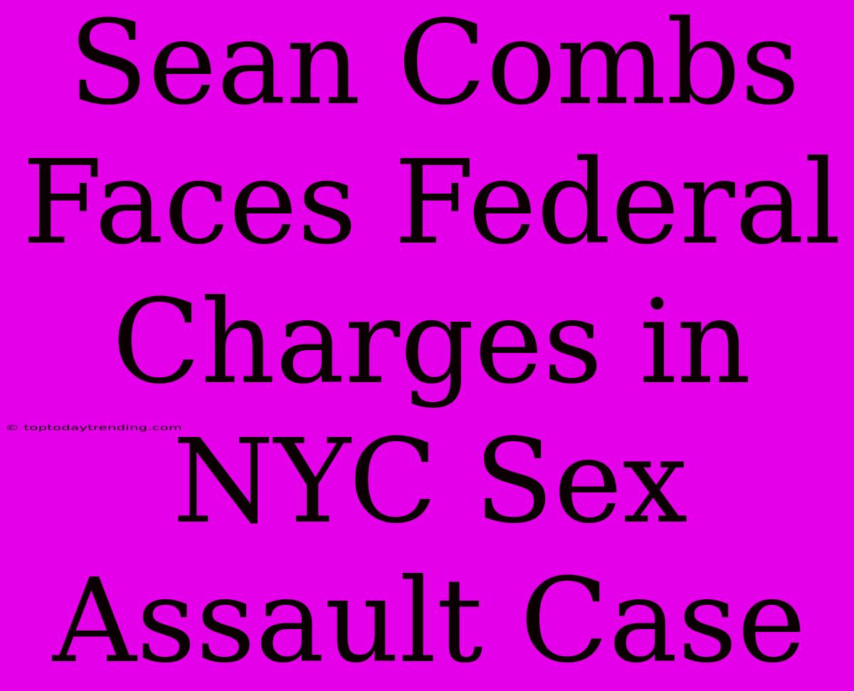 Sean Combs Faces Federal Charges In NYC Sex Assault Case