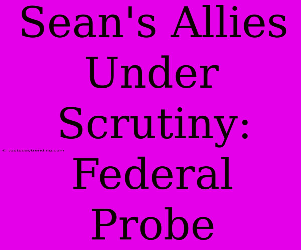 Sean's Allies Under Scrutiny: Federal Probe