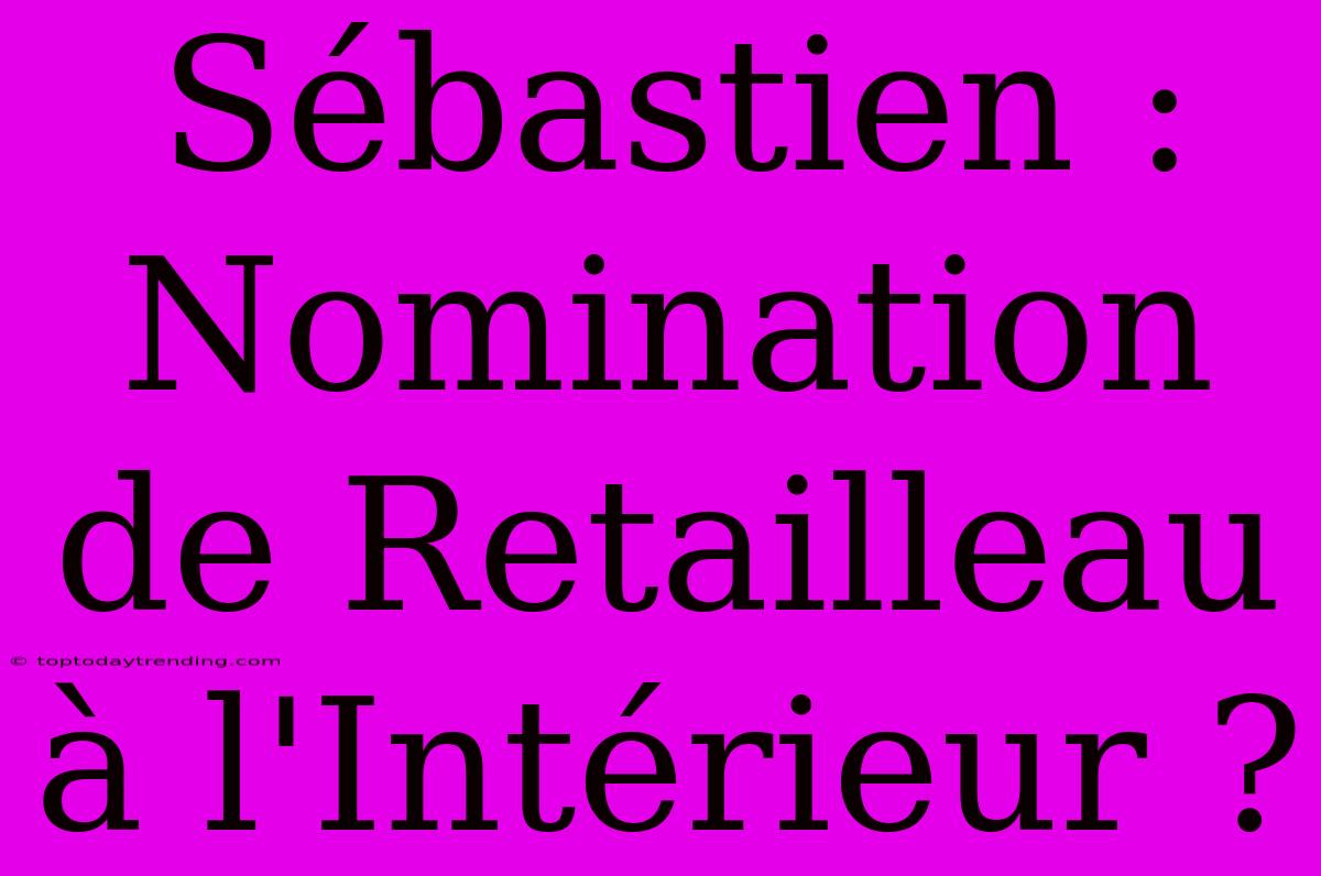 Sébastien : Nomination De Retailleau À L'Intérieur ?