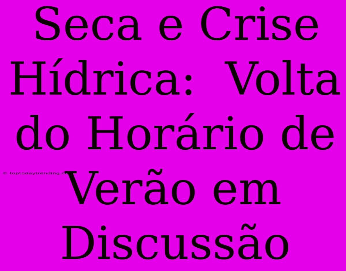 Seca E Crise Hídrica:  Volta Do Horário De Verão Em Discussão