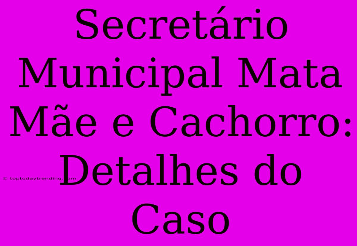 Secretário Municipal Mata Mãe E Cachorro: Detalhes Do Caso