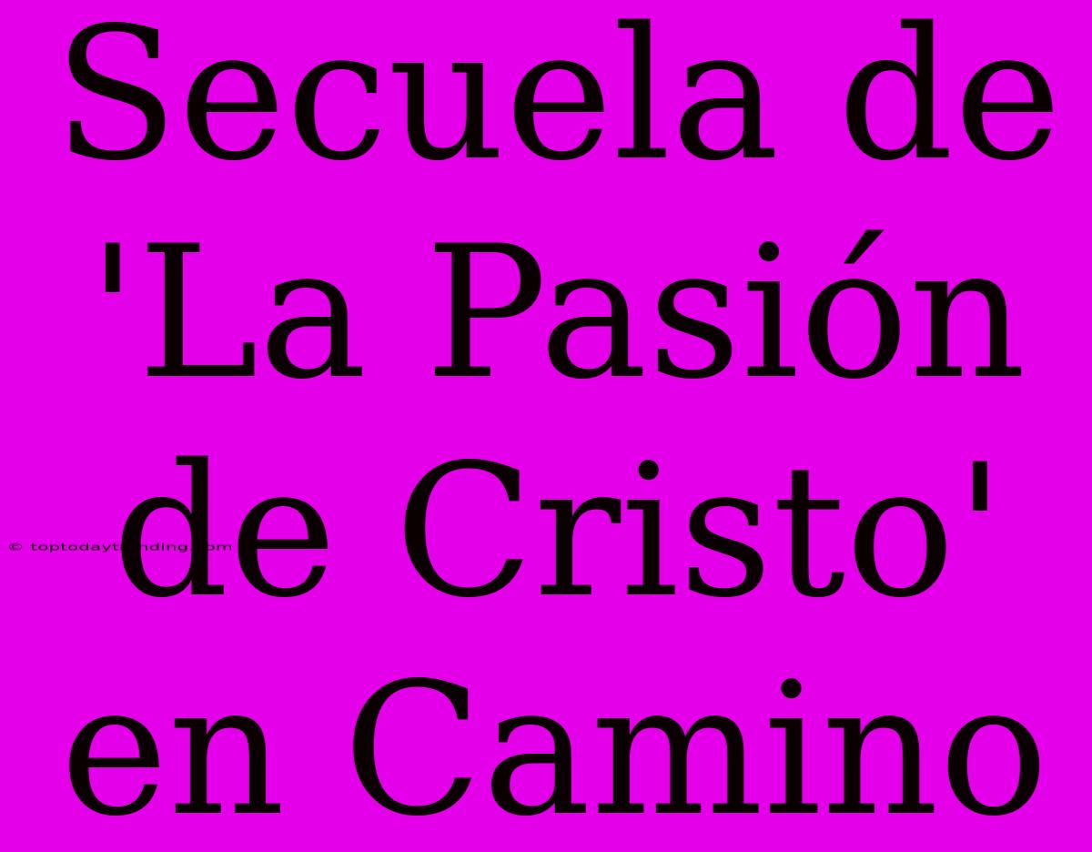 Secuela De 'La Pasión De Cristo' En Camino