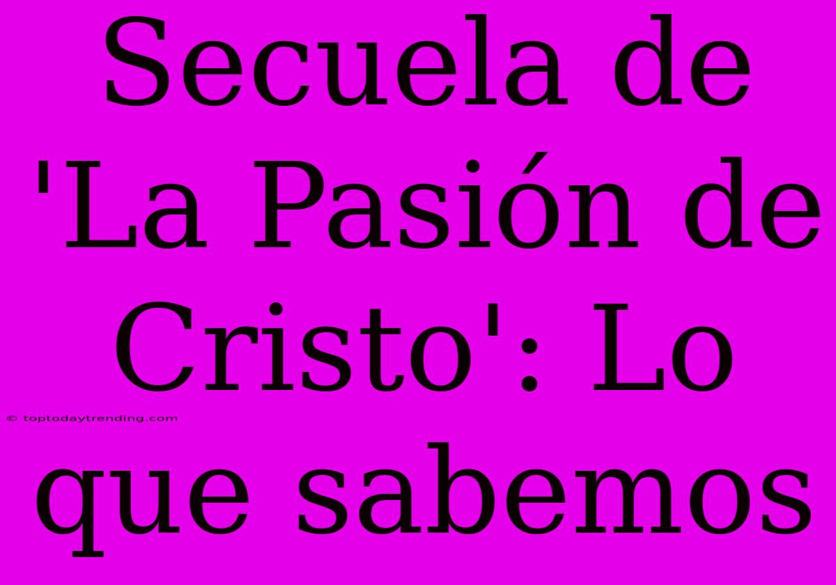 Secuela De 'La Pasión De Cristo': Lo Que Sabemos