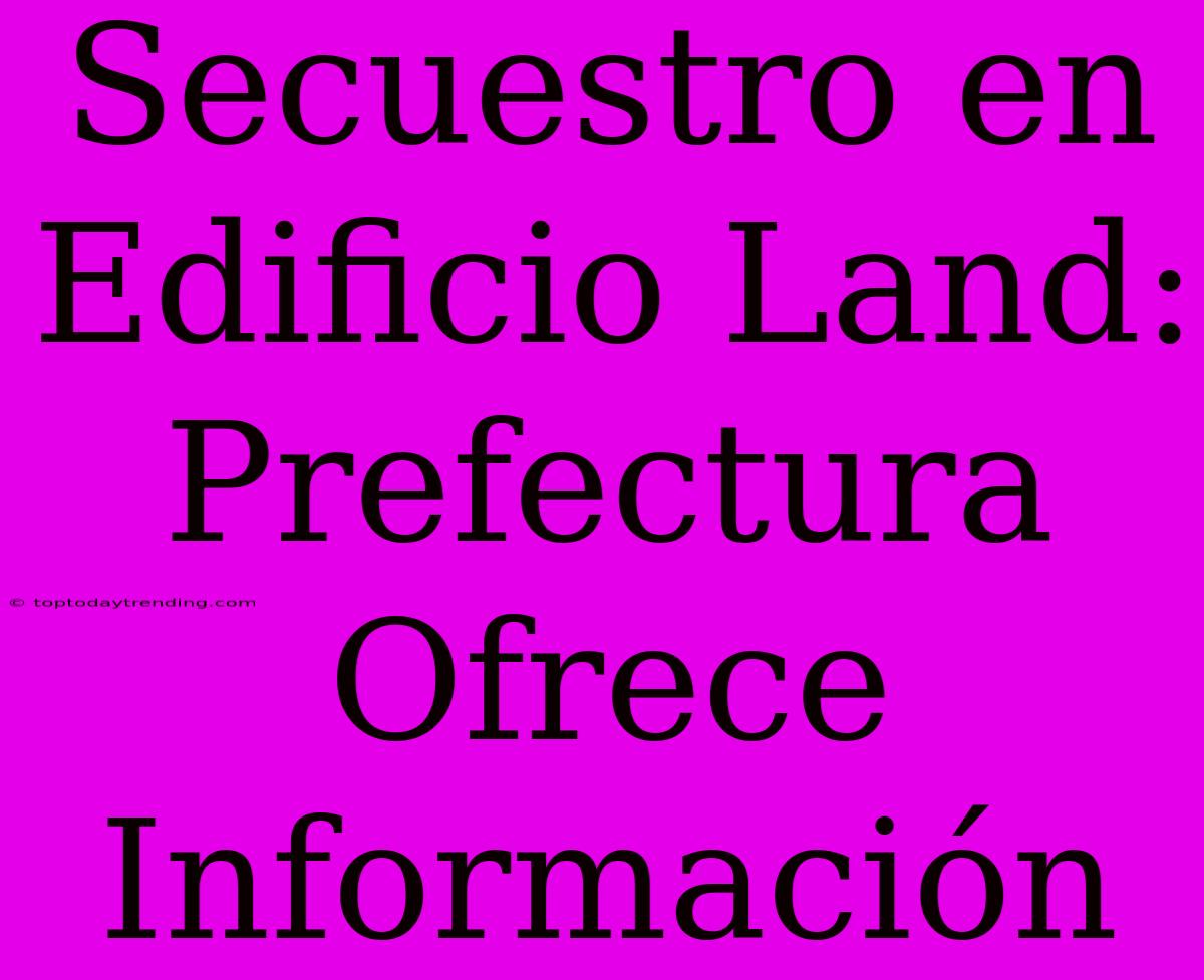 Secuestro En Edificio Land: Prefectura Ofrece Información